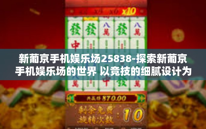 新葡京手机娱乐场25838-探索新葡京手机娱乐场的世界 以竞技的细腻设计为主要感受的综合评测-新葡京手机娱乐场25838
