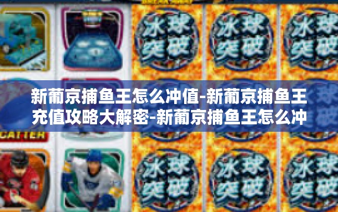 新葡京捕鱼王怎么冲值-新葡京捕鱼王充值攻略大解密-新葡京捕鱼王怎么冲值