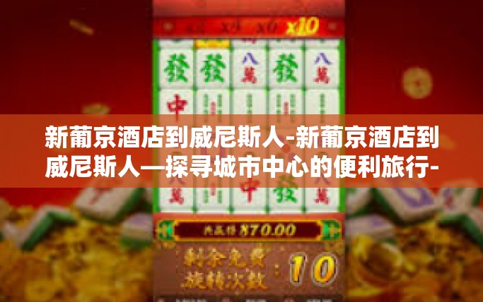 新葡京酒店到威尼斯人-新葡京酒店到威尼斯人—探寻城市中心的便利旅行-新葡京酒店到威尼斯人