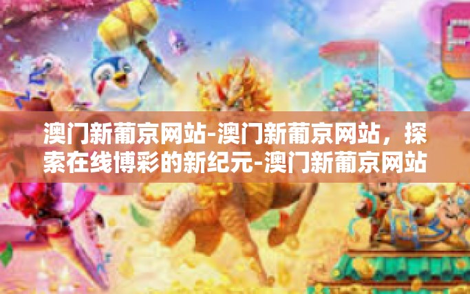 澳门新葡京网站-澳门新葡京网站，探索在线博彩的新纪元-澳门新葡京网站