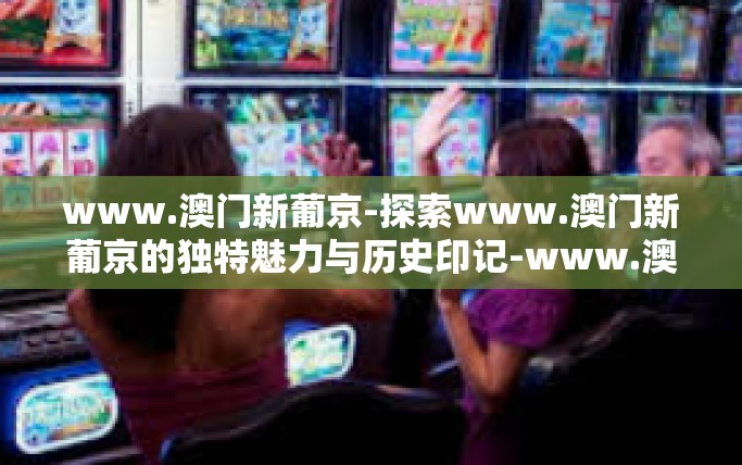 www.澳门新葡京-探索www.澳门新葡京的独特魅力与历史印记-www.澳门新葡京
