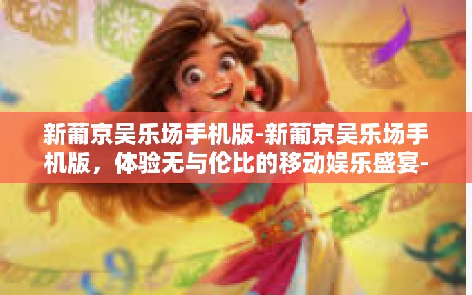 新葡京吴乐场手机版-新葡京吴乐场手机版，体验无与伦比的移动娱乐盛宴-新葡京吴乐场手机版