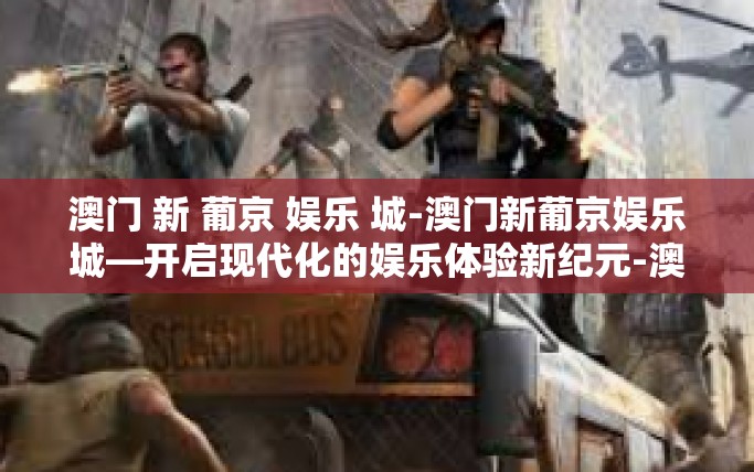 澳门 新 葡京 娱乐 城-澳门新葡京娱乐城—开启现代化的娱乐体验新纪元-澳门 新 葡京 娱乐 城