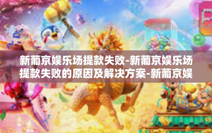 新葡京娱乐场提款失败-新葡京娱乐场提款失败的原因及解决方案-新葡京娱乐场提款失败