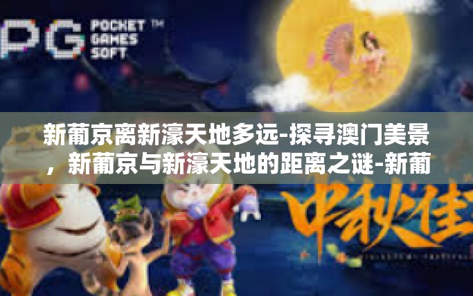 新葡京离新濠天地多远-探寻澳门美景，新葡京与新濠天地的距离之谜-新葡京离新濠天地多远