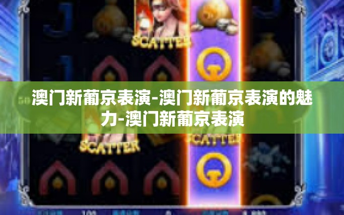 澳门新葡京表演-澳门新葡京表演的魅力-澳门新葡京表演