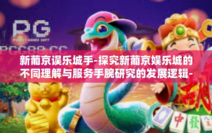 新葡京误乐城手-探究新葡京娱乐城的不同理解与服务手腕研究的发展逻辑-新葡京误乐城手