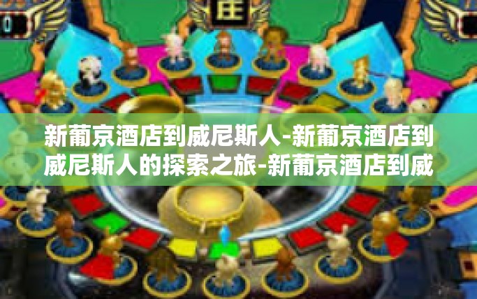 新葡京酒店到威尼斯人-新葡京酒店到威尼斯人的探索之旅-新葡京酒店到威尼斯人
