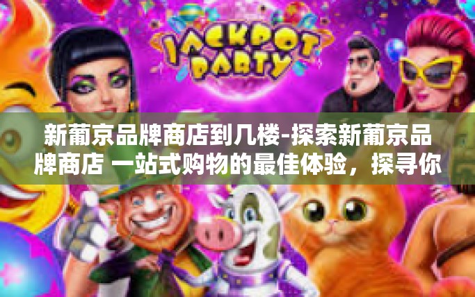 新葡京品牌商店到几楼-探索新葡京品牌商店 一站式购物的最佳体验，探寻你所未知的多层惊喜-新葡京品牌商店到几楼