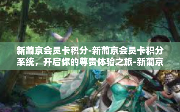 新葡京会员卡积分-新葡京会员卡积分系统，开启你的尊贵体验之旅-新葡京会员卡积分