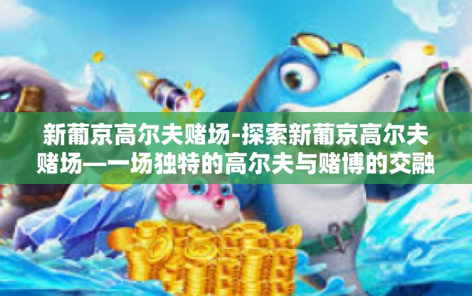 新葡京高尔夫赌场-探索新葡京高尔夫赌场—一场独特的高尔夫与赌博的交融体验-新葡京高尔夫赌场