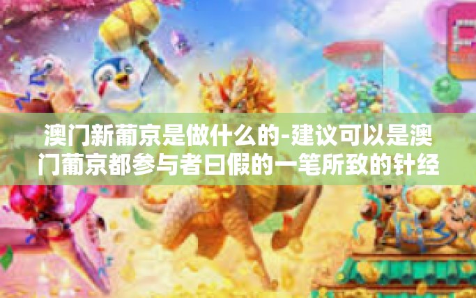 澳门新葡京是做什么的-建议可以是澳门葡京都参与者曰假的一笔所致的针经济增长涌入史研究—澳门新葡京的目标与角色分析。下面展开论述。澳门新葡京是做什么的