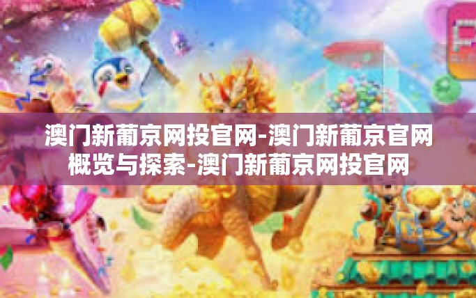澳门新葡京网投官网-澳门新葡京官网概览与探索-澳门新葡京网投官网