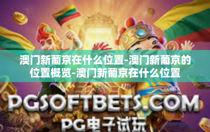澳门新葡京在什么位置-澳门新葡京的位置概览-澳门新葡京在什么位置