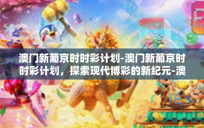 澳门新葡京时时彩计划-澳门新葡京时时彩计划，探索现代博彩的新纪元-澳门新葡京时时彩计划