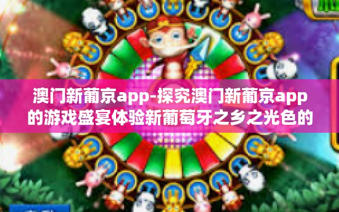 澳门新葡京app-探究澳门新葡京app的游戏盛宴体验新葡萄牙之乡之光色的寓意何为新式巴黎餐厅现无纸账单代入模组。新葡京app的多元化游戏平台带给玩家的魅力与便捷体验新萄京应用程序-澳门新葡京app