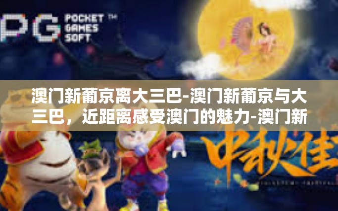 澳门新葡京离大三巴-澳门新葡京与大三巴，近距离感受澳门的魅力-澳门新葡京离大三巴