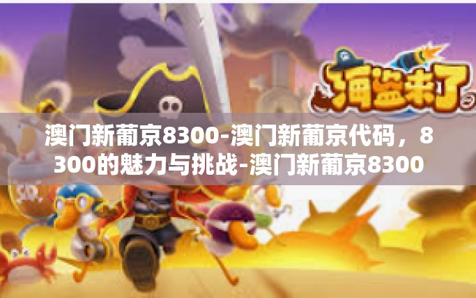 澳门新葡京8300-澳门新葡京代码，8300的魅力与挑战-澳门新葡京8300