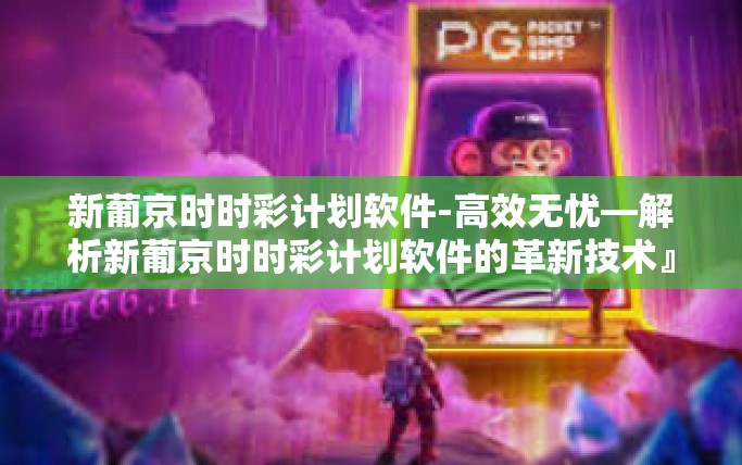 新葡京时时彩计划软件-高效无忧—解析新葡京时时彩计划软件的革新技术』新葡京时时彩计划软件