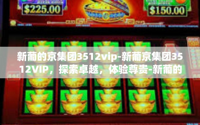 新葡的京集团3512vip-新葡京集团3512VIP，探索卓越，体验尊贵-新葡的京集团3512vip