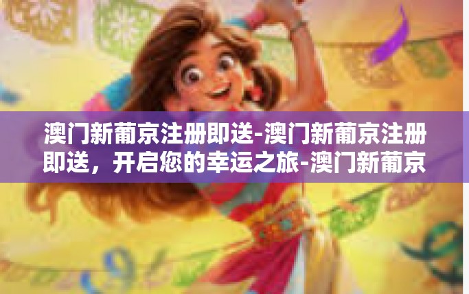 澳门新葡京注册即送-澳门新葡京注册即送，开启您的幸运之旅-澳门新葡京注册即送