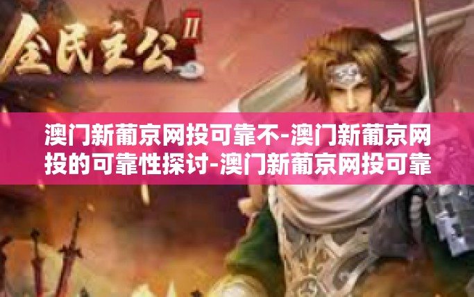 澳门新葡京网投可靠不-澳门新葡京网投的可靠性探讨-澳门新葡京网投可靠不
