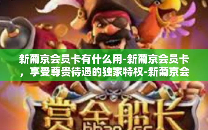 新葡京会员卡有什么用-新葡京会员卡，享受尊贵待遇的独家特权-新葡京会员卡有什么用