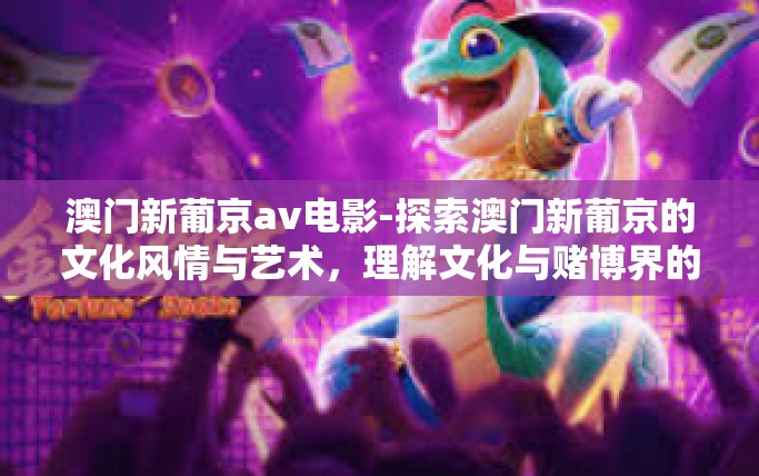 澳门新葡京av电影-探索澳门新葡京的文化风情与艺术，理解文化与赌博界的微妙交融-澳门新葡京av电影