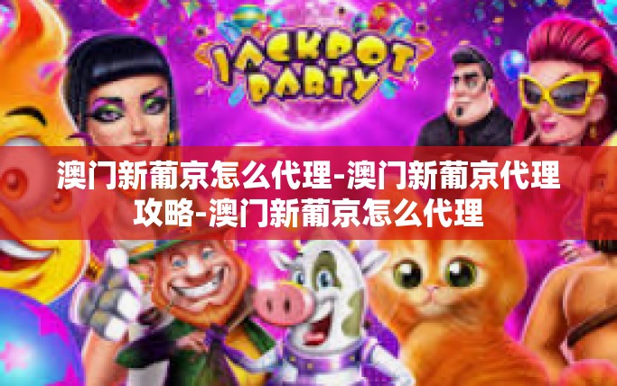 澳门新葡京怎么代理-澳门新葡京代理攻略-澳门新葡京怎么代理
