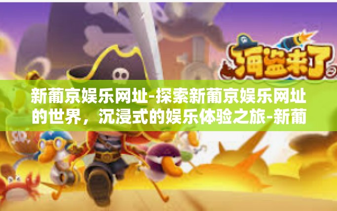 新葡京娱乐网址-探索新葡京娱乐网址的世界，沉浸式的娱乐体验之旅-新葡京娱乐网址