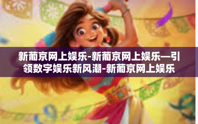 新葡京网上娱乐-新葡京网上娱乐—引领数字娱乐新风潮-新葡京网上娱乐