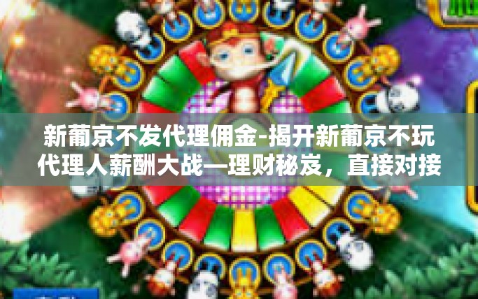 新葡京不发代理佣金-揭开新葡京不玩代理人薪酬大战—理财秘岌，直接对接利润！新葡京不发代理佣金