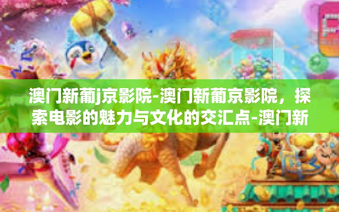 澳门新葡j京影院-澳门新葡京影院，探索电影的魅力与文化的交汇点-澳门新葡j京影院