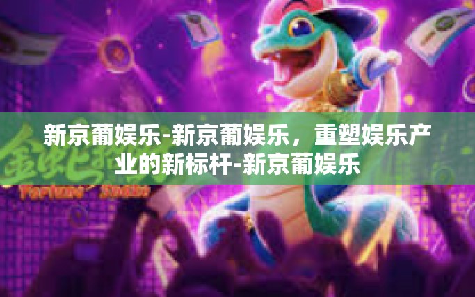 新京葡娱乐-新京葡娱乐，重塑娱乐产业的新标杆-新京葡娱乐