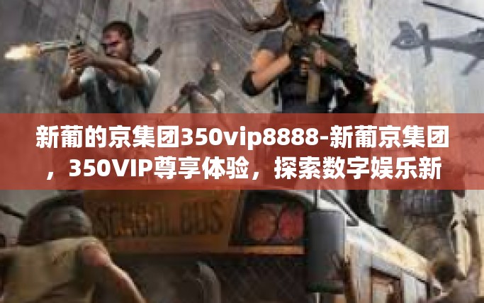 新葡的京集团350vip8888-新葡京集团，350VIP尊享体验，探索数字娱乐新时代-新葡的京集团350vip8888