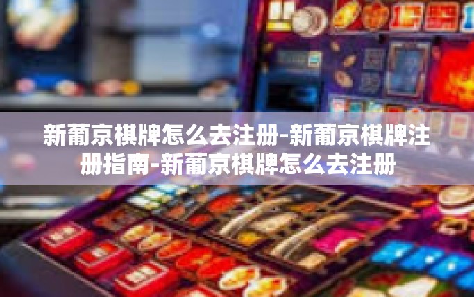 新葡京棋牌怎么去注册-新葡京棋牌注册指南-新葡京棋牌怎么去注册