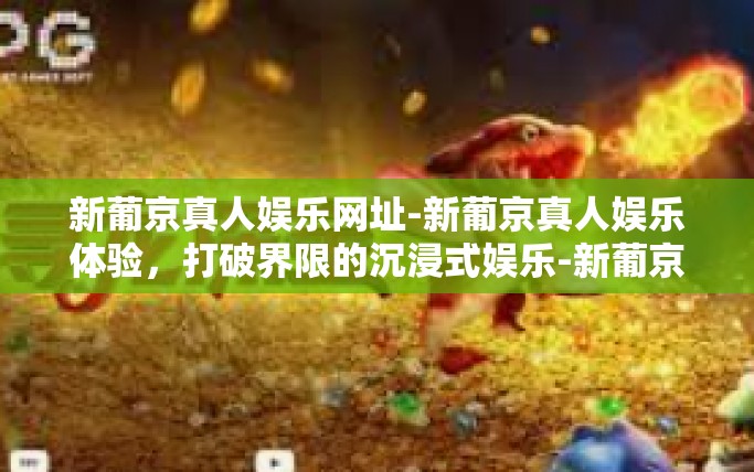 新葡京真人娱乐网址-新葡京真人娱乐体验，打破界限的沉浸式娱乐-新葡京真人娱乐网址