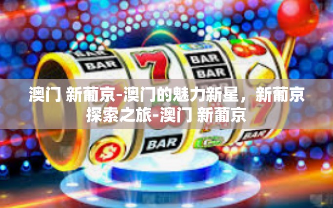 澳门 新葡京-澳门的魅力新星，新葡京探索之旅-澳门 新葡京