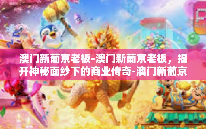 澳门新葡京老板-澳门新葡京老板，揭开神秘面纱下的商业传奇-澳门新葡京老板