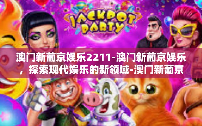 澳门新葡京娱乐2211-澳门新葡京娱乐，探索现代娱乐的新领域-澳门新葡京娱乐2211