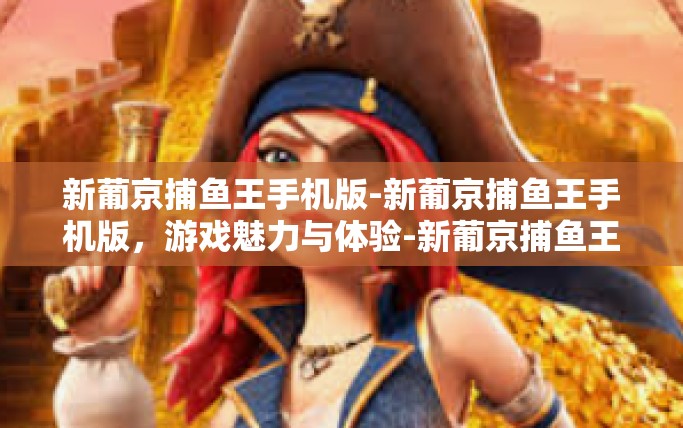 新葡京捕鱼王手机版-新葡京捕鱼王手机版，游戏魅力与体验-新葡京捕鱼王手机版