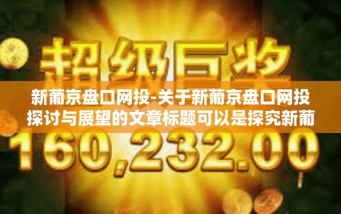 新葡京盘口网投-关于新葡京盘口网投探讨与展望的文章标题可以是探究新葡京盘口及网络的投资发展趋势。新葡京盘口网投