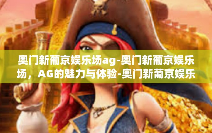 奥门新葡京娱乐场ag-奥门新葡京娱乐场，AG的魅力与体验-奥门新葡京娱乐场ag