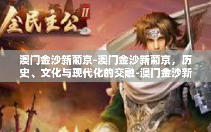 澳门金沙新葡京-澳门金沙新葡京，历史、文化与现代化的交融-澳门金沙新葡京