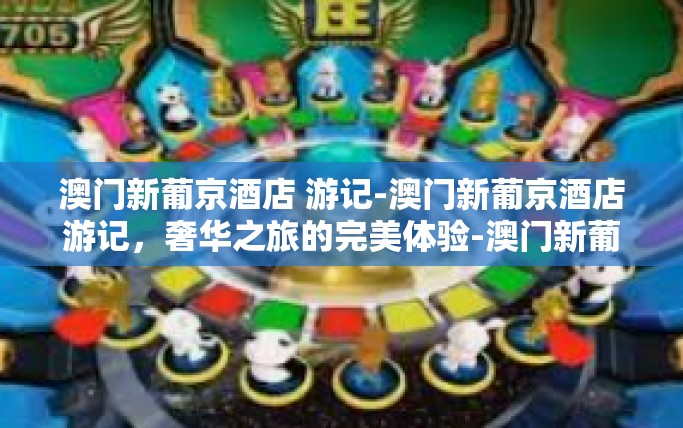 澳门新葡京酒店 游记-澳门新葡京酒店游记，奢华之旅的完美体验-澳门新葡京酒店 游记