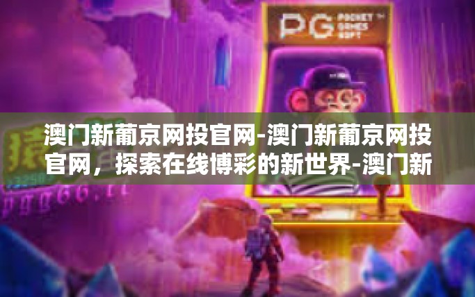 澳门新葡京网投官网-澳门新葡京网投官网，探索在线博彩的新世界-澳门新葡京网投官网