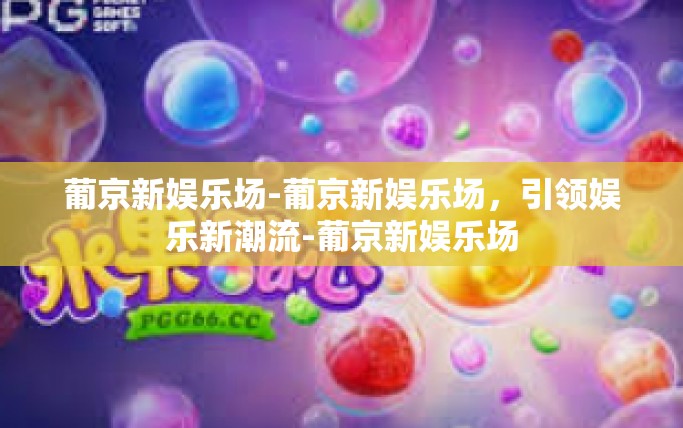 葡京新娱乐场-葡京新娱乐场，引领娱乐新潮流-葡京新娱乐场