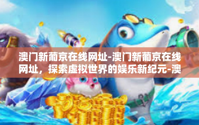 澳门新葡京在线网址-澳门新葡京在线网址，探索虚拟世界的娱乐新纪元-澳门新葡京在线网址