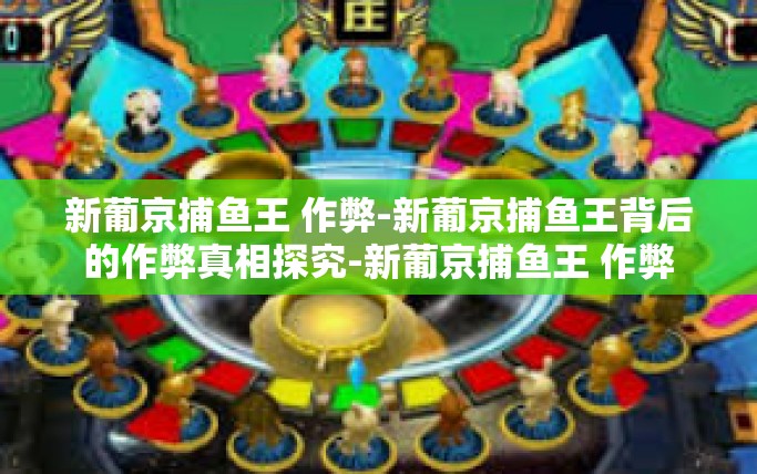新葡京捕鱼王 作弊-新葡京捕鱼王背后的作弊真相探究-新葡京捕鱼王 作弊