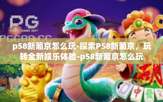 p58新葡京怎么玩-探索P58新葡京，玩转全新娱乐体验-p58新葡京怎么玩